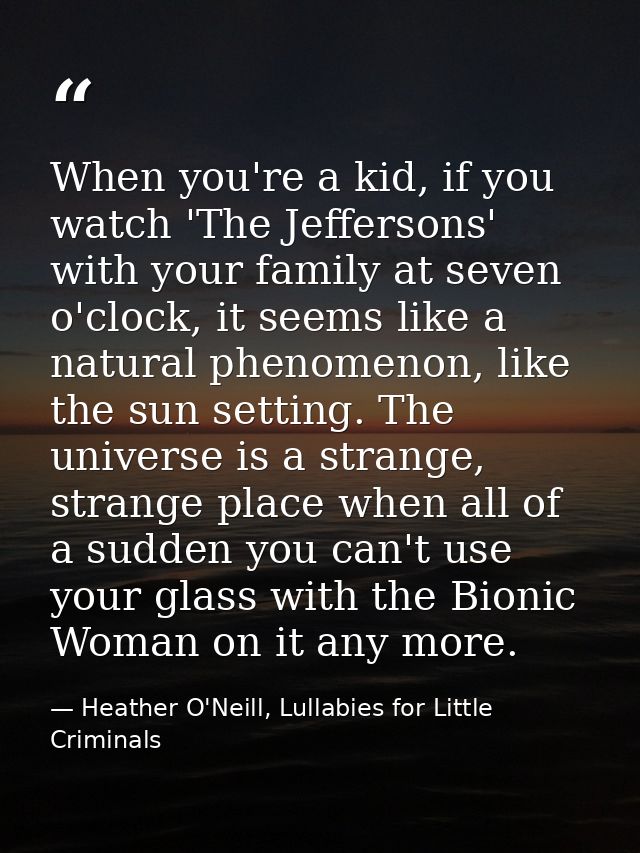 When you're a kid, if you watch 'The Jeffersons' with your family at seven o'clock, it seems like a natural phenomenon,  — Heather O'Neill, Lullabies for Little Criminals