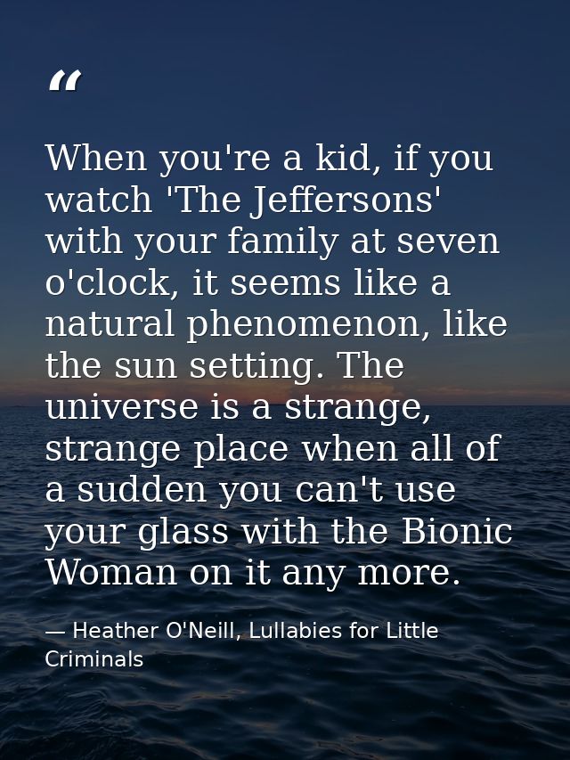 When you're a kid, if you watch 'The Jeffersons' with your family at seven o'clock, it seems like a natural phenomenon,  — Heather O'Neill, Lullabies for Little Criminals