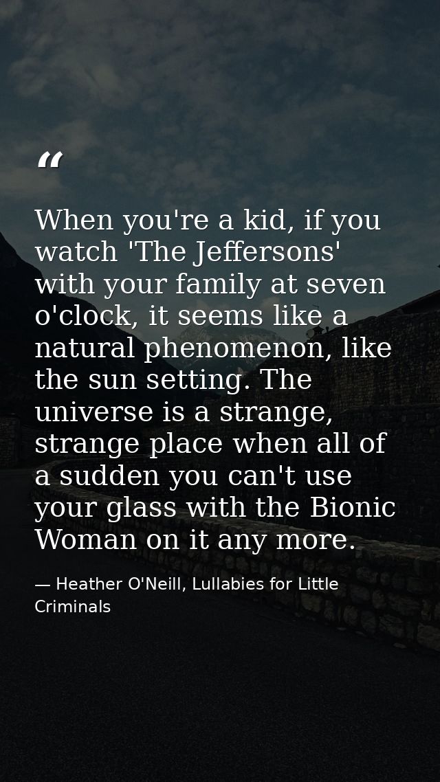 When you're a kid, if you watch 'The Jeffersons' with your family at seven o'clock, it seems like a natural phenomenon,  — Heather O'Neill, Lullabies for Little Criminals