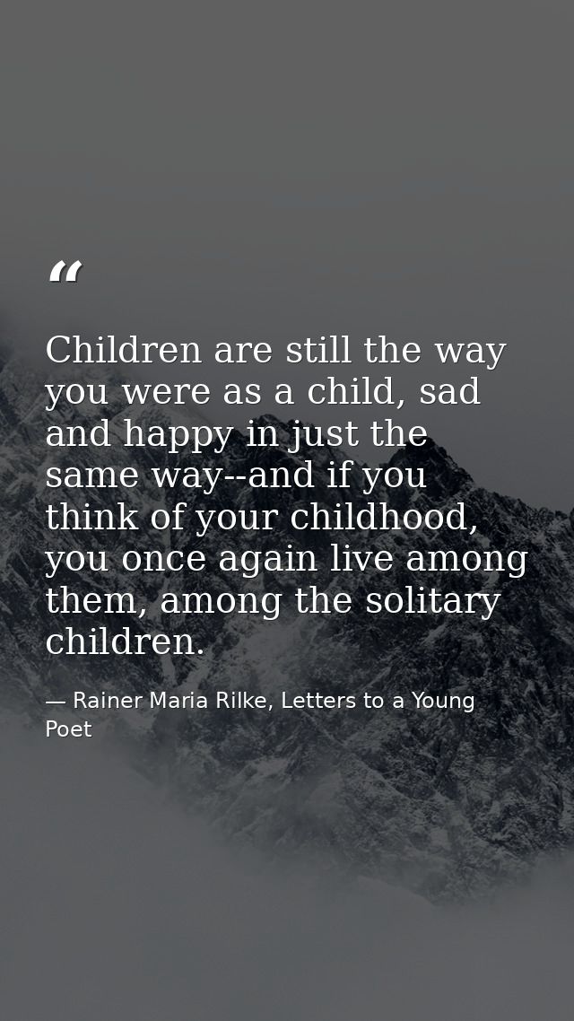 Children are still the way you were as a child, sad and happy in just the same way--and if you think of your childhood,  — Rainer Maria Rilke, Letters to a Young Poet