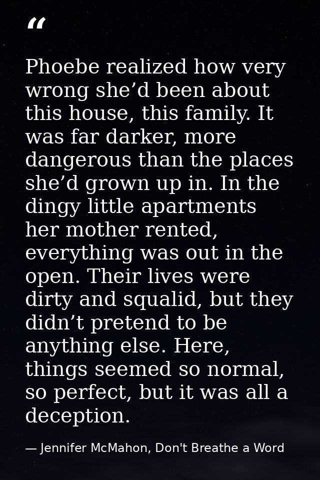 Phoebe realized how very wrong she’d been about this house, this family. It was far darker, more dangerous than the plac — Jennifer McMahon, Don't Breathe a Word