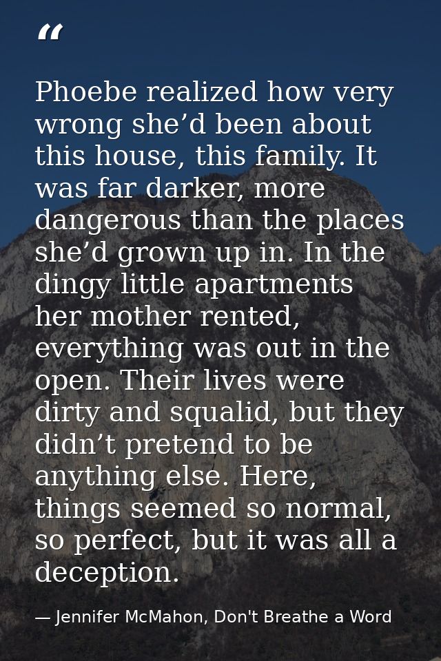 Phoebe realized how very wrong she’d been about this house, this family. It was far darker, more dangerous than the plac — Jennifer McMahon, Don't Breathe a Word