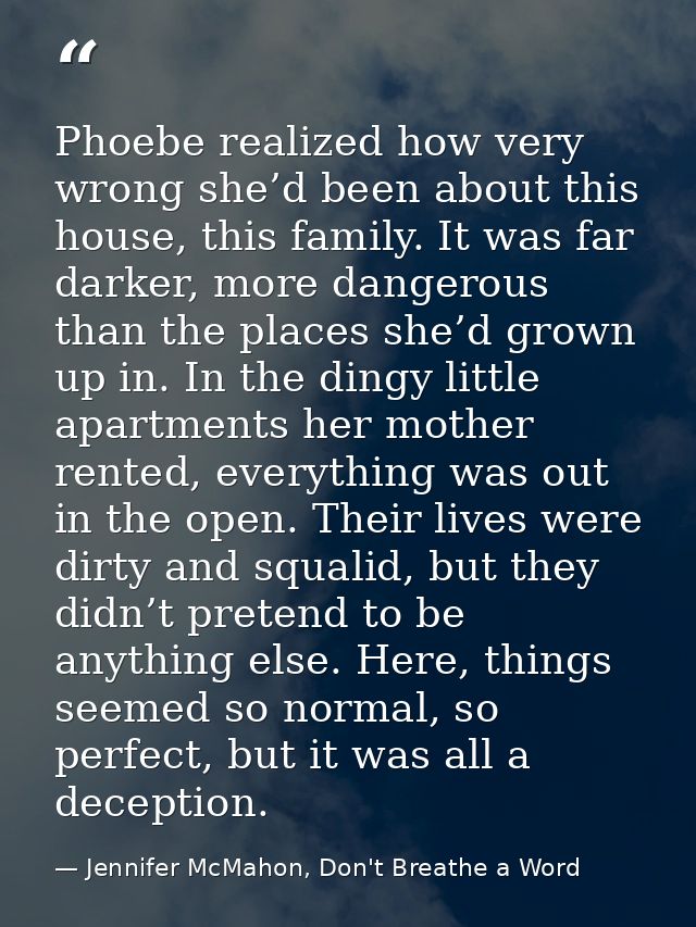 Phoebe realized how very wrong she’d been about this house, this family. It was far darker, more dangerous than the plac — Jennifer McMahon, Don't Breathe a Word