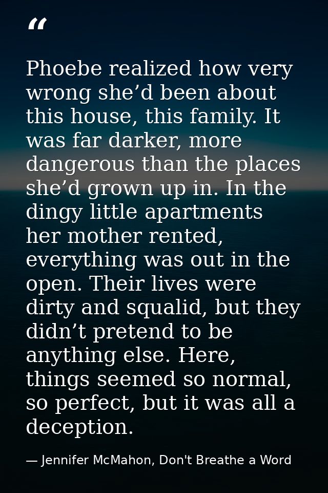 Phoebe realized how very wrong she’d been about this house, this family. It was far darker, more dangerous than the plac — Jennifer McMahon, Don't Breathe a Word