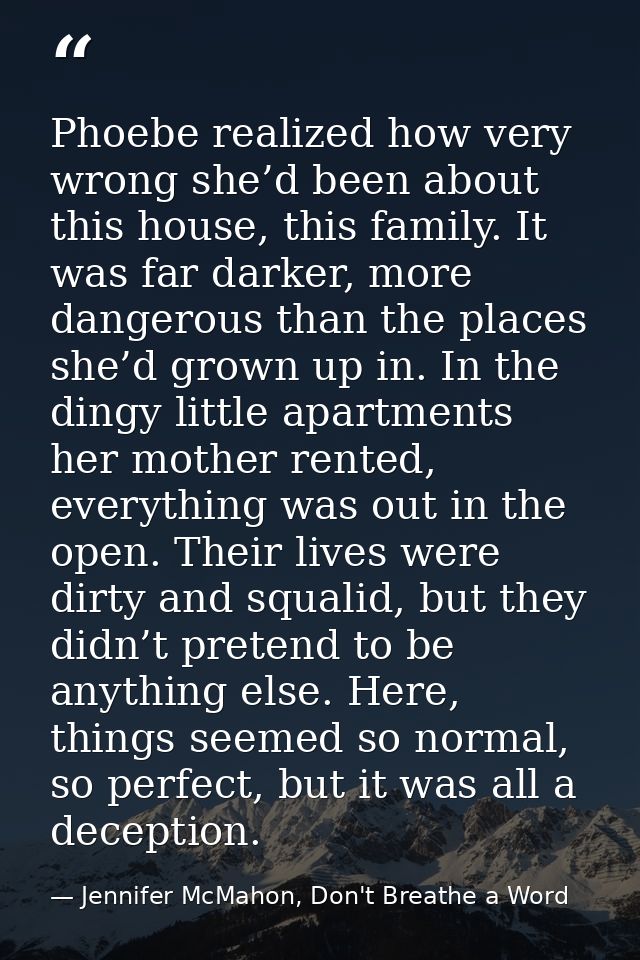 Phoebe realized how very wrong she’d been about this house, this family. It was far darker, more dangerous than the plac — Jennifer McMahon, Don't Breathe a Word