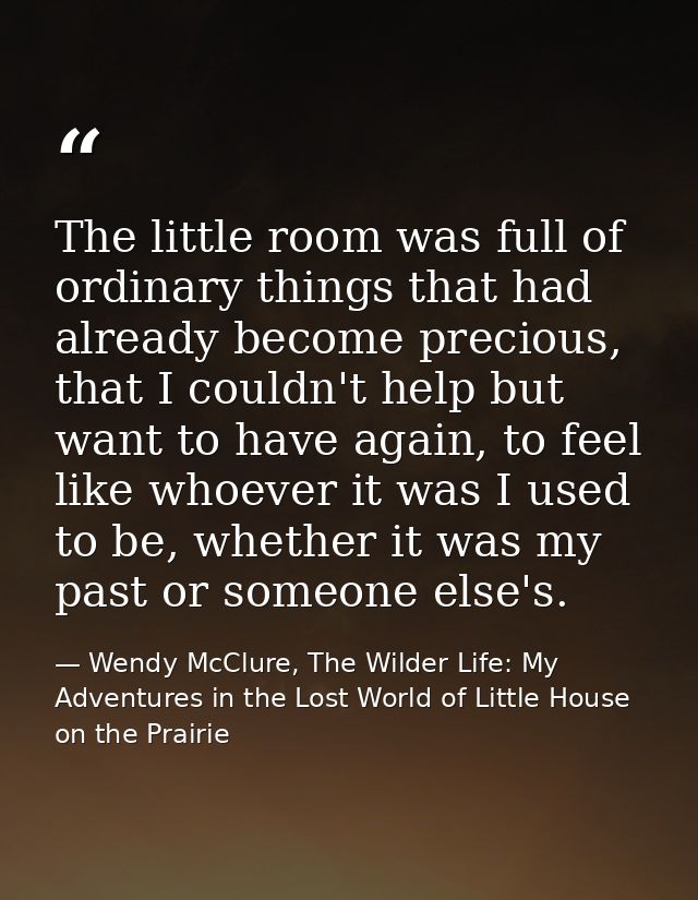 The little room was full of ordinary things that had already become precious, that I couldn't help but want to have agai — Wendy McClure, The Wilder Life: My Adventures in the Lost World of Little House on the Prairie