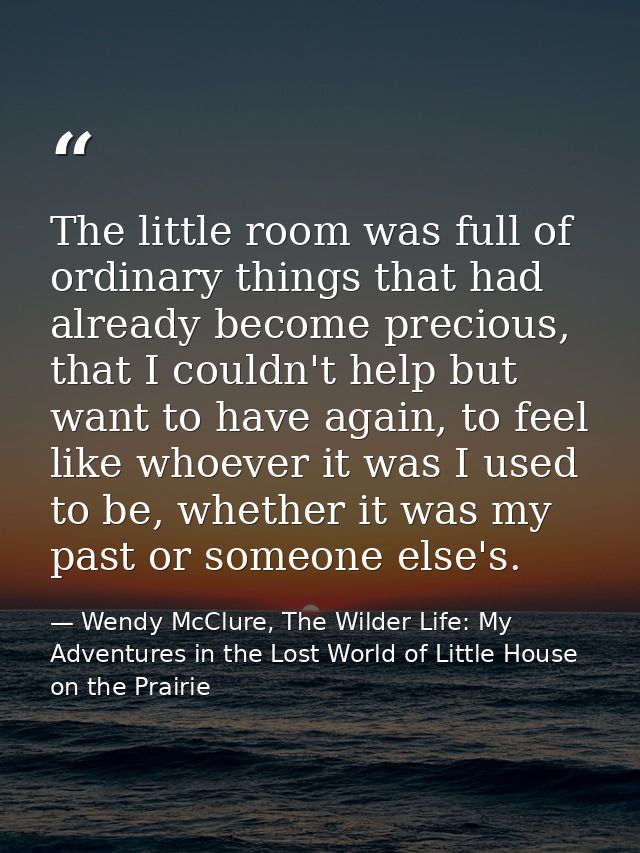The little room was full of ordinary things that had already become precious, that I couldn't help but want to have agai — Wendy McClure, The Wilder Life: My Adventures in the Lost World of Little House on the Prairie