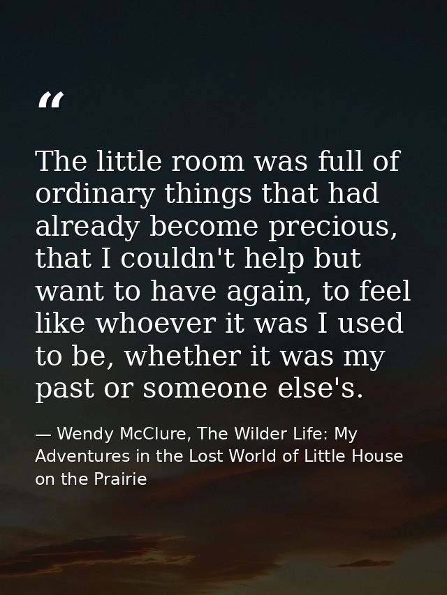 The little room was full of ordinary things that had already become precious, that I couldn't help but want to have agai — Wendy McClure, The Wilder Life: My Adventures in the Lost World of Little House on the Prairie
