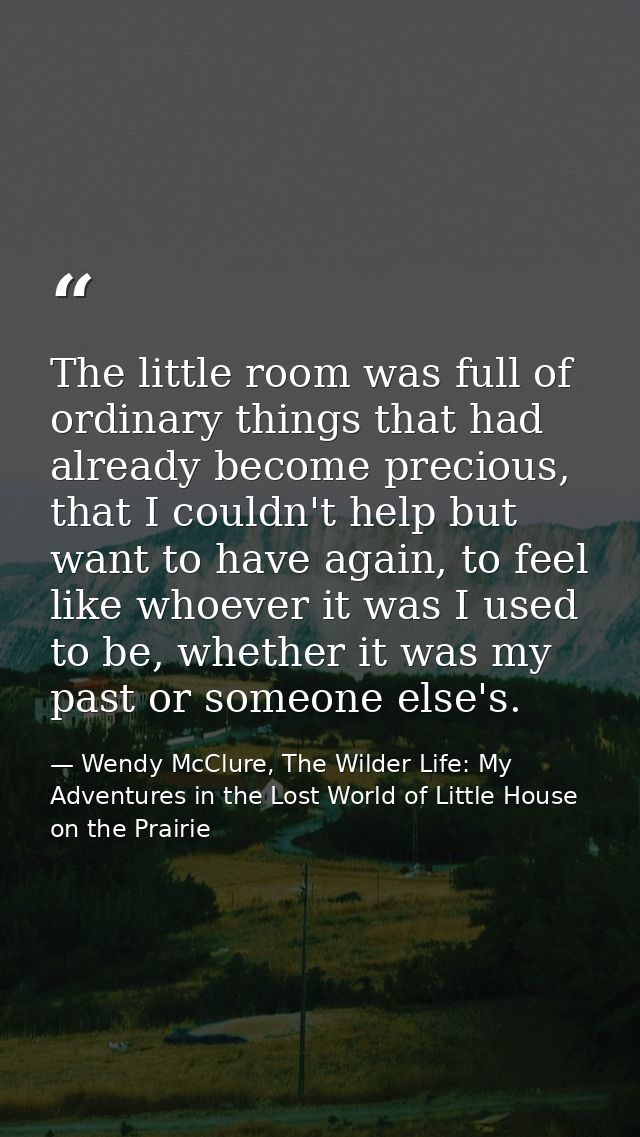 The little room was full of ordinary things that had already become precious, that I couldn't help but want to have agai — Wendy McClure, The Wilder Life: My Adventures in the Lost World of Little House on the Prairie