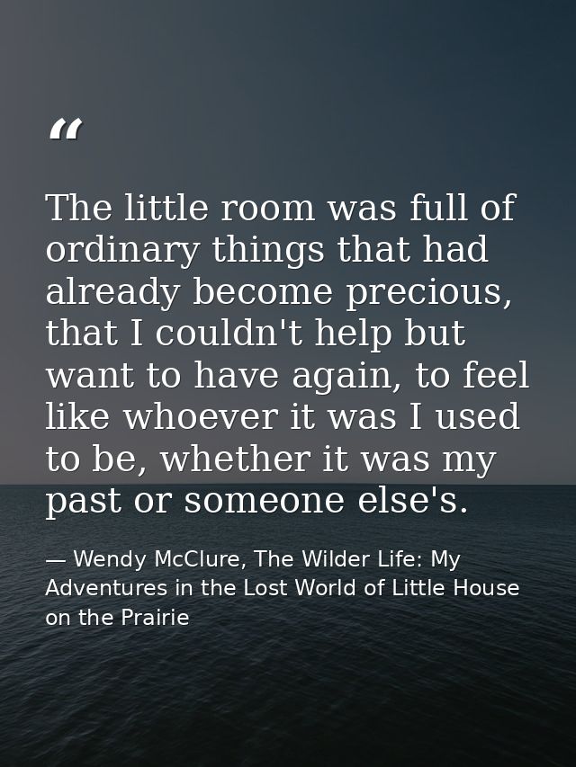 The little room was full of ordinary things that had already become precious, that I couldn't help but want to have agai — Wendy McClure, The Wilder Life: My Adventures in the Lost World of Little House on the Prairie