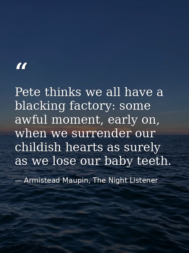 Pete thinks we all have a blacking factory: some awful moment, early on, when we surrender our childish hearts as surely — Armistead Maupin, The Night Listener