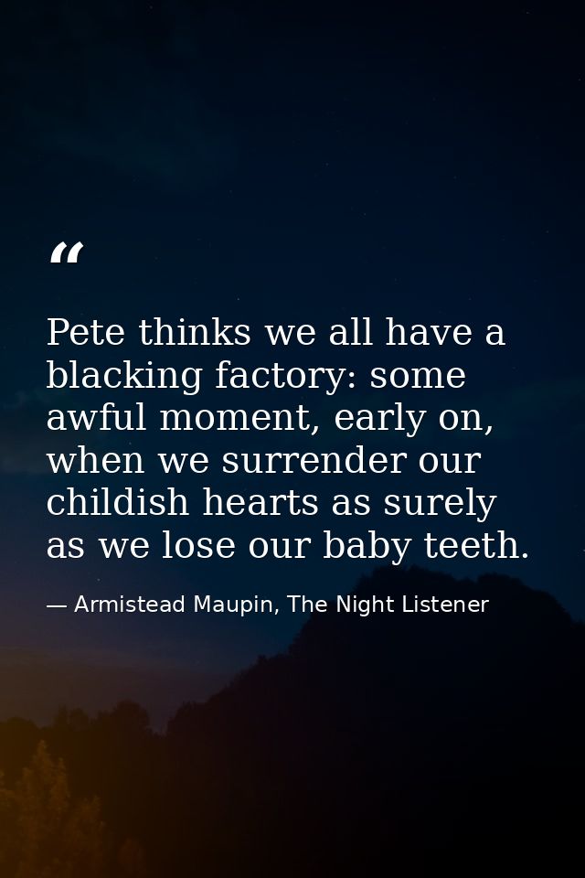 Pete thinks we all have a blacking factory: some awful moment, early on, when we surrender our childish hearts as surely — Armistead Maupin, The Night Listener