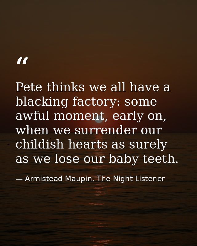 Pete thinks we all have a blacking factory: some awful moment, early on, when we surrender our childish hearts as surely — Armistead Maupin, The Night Listener