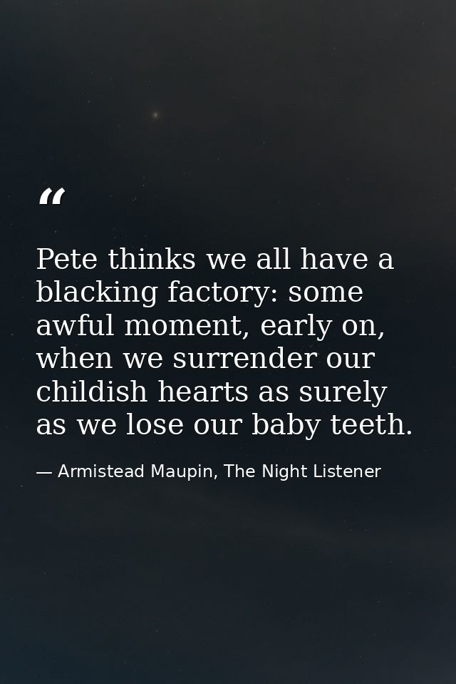Pete thinks we all have a blacking factory: some awful moment, early on, when we surrender our childish hearts as surely — Armistead Maupin, The Night Listener
