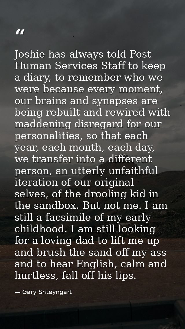 Joshie has always told Post Human Services Staff to keep a diary, to remember who we were because every moment, our brai — Gary Shteyngart