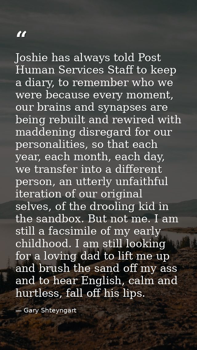 Joshie has always told Post Human Services Staff to keep a diary, to remember who we were because every moment, our brai — Gary Shteyngart