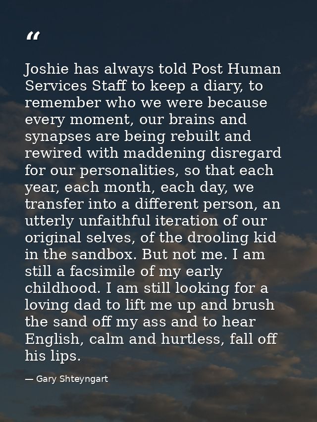 Joshie has always told Post Human Services Staff to keep a diary, to remember who we were because every moment, our brai — Gary Shteyngart