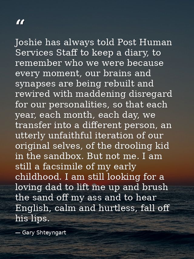 Joshie has always told Post Human Services Staff to keep a diary, to remember who we were because every moment, our brai — Gary Shteyngart