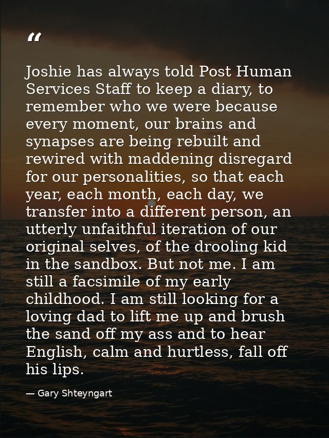 Joshie has always told Post Human Services Staff to keep a diary, to remember who we were because every moment, our brai — Gary Shteyngart