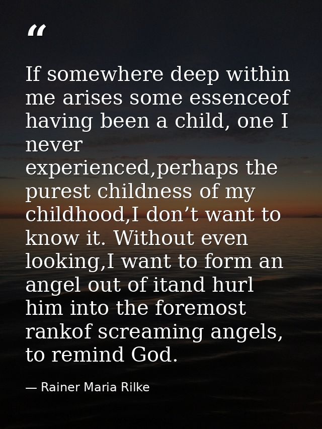 If somewhere deep within me arises some essenceof having been a child, one I never experienced,perhaps the purest childn — Rainer Maria Rilke