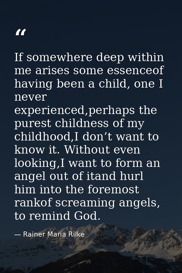 If somewhere deep within me arises some essenceof having been a child, one I never experienced,perhaps the purest childn — Rainer Maria Rilke