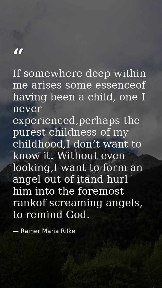If somewhere deep within me arises some essenceof having been a child, one I never experienced,perhaps the purest childn — Rainer Maria Rilke