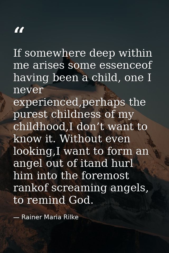 If somewhere deep within me arises some essenceof having been a child, one I never experienced,perhaps the purest childn — Rainer Maria Rilke