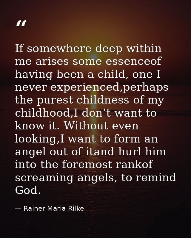 If somewhere deep within me arises some essenceof having been a child, one I never experienced,perhaps the purest childn — Rainer Maria Rilke