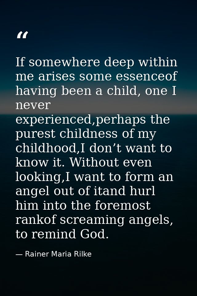 If somewhere deep within me arises some essenceof having been a child, one I never experienced,perhaps the purest childn — Rainer Maria Rilke