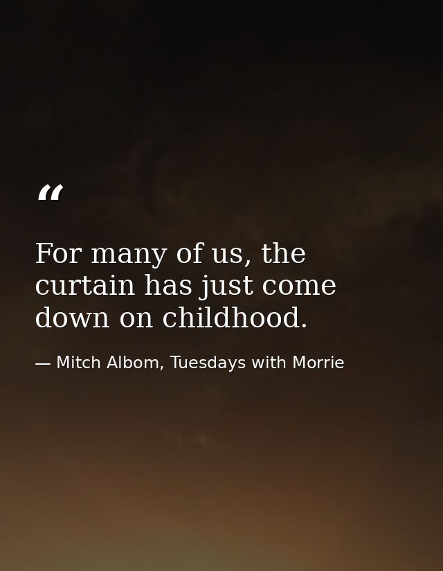 For many of us, the curtain has just come down on childhood. — Mitch Albom, Tuesdays with Morrie