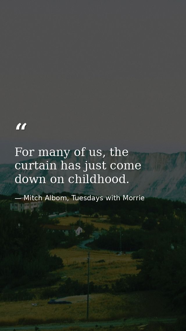 For many of us, the curtain has just come down on childhood. — Mitch Albom, Tuesdays with Morrie
