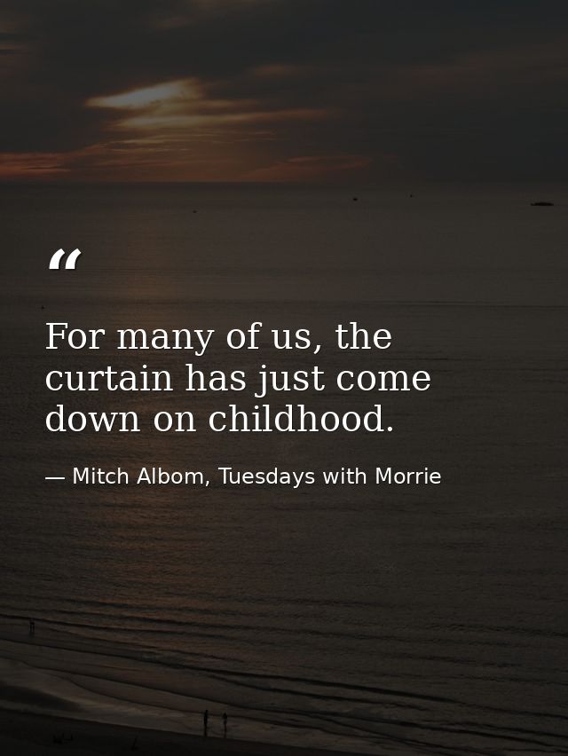 For many of us, the curtain has just come down on childhood. — Mitch Albom, Tuesdays with Morrie