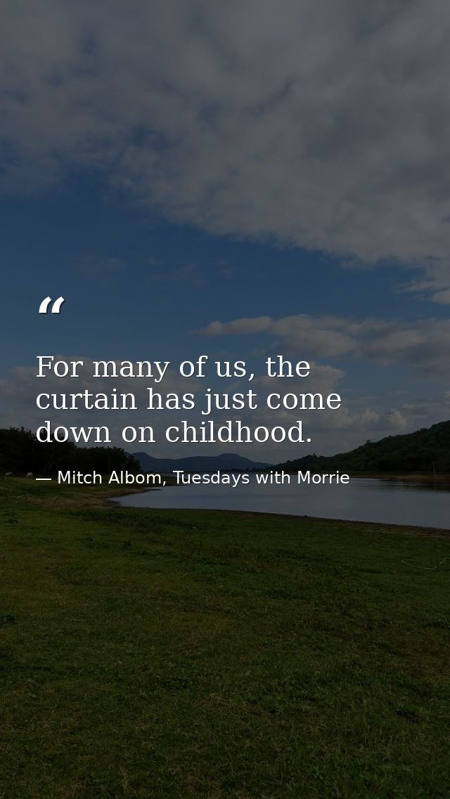 For many of us, the curtain has just come down on childhood. — Mitch Albom, Tuesdays with Morrie