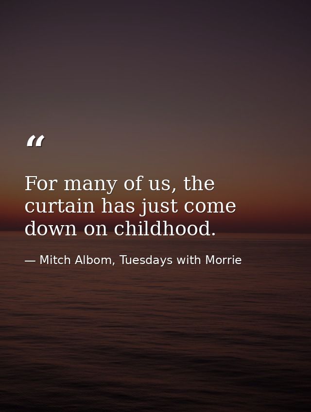 For many of us, the curtain has just come down on childhood. — Mitch Albom, Tuesdays with Morrie