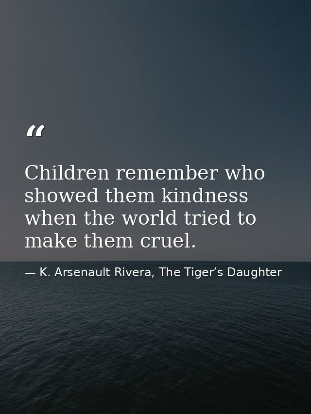 Children remember who showed them kindness when the world tried to make them cruel. — K. Arsenault Rivera, The Tiger’s Daughter