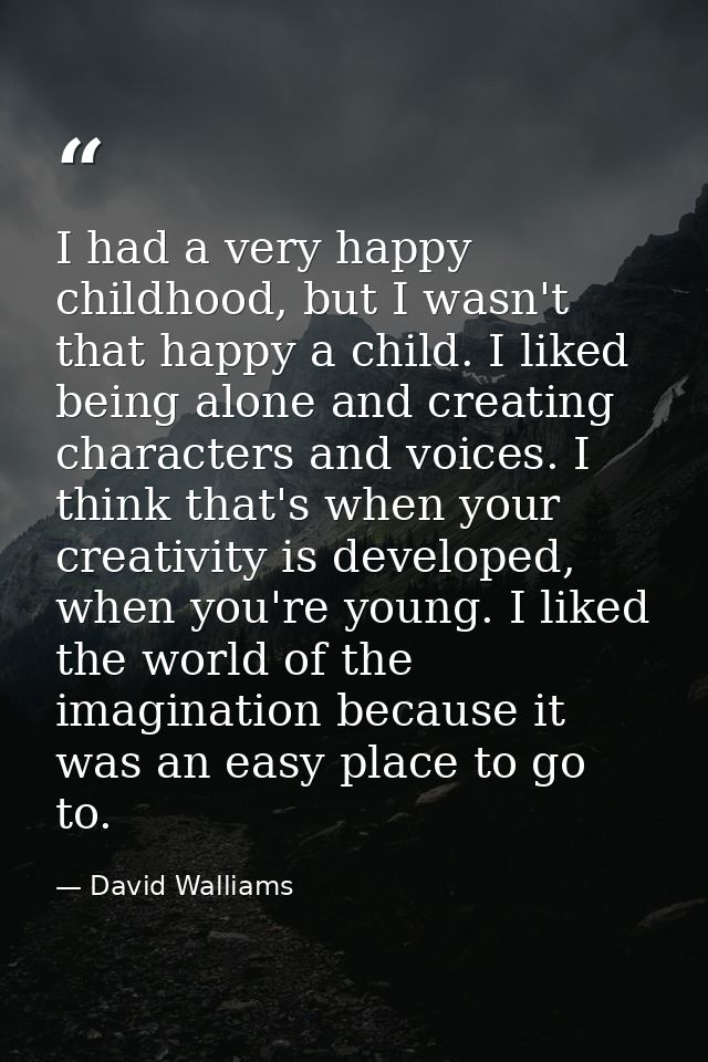 I had a very happy childhood, but I wasn't that happy a child. I liked being alone and creating characters and voices. I — David Walliams