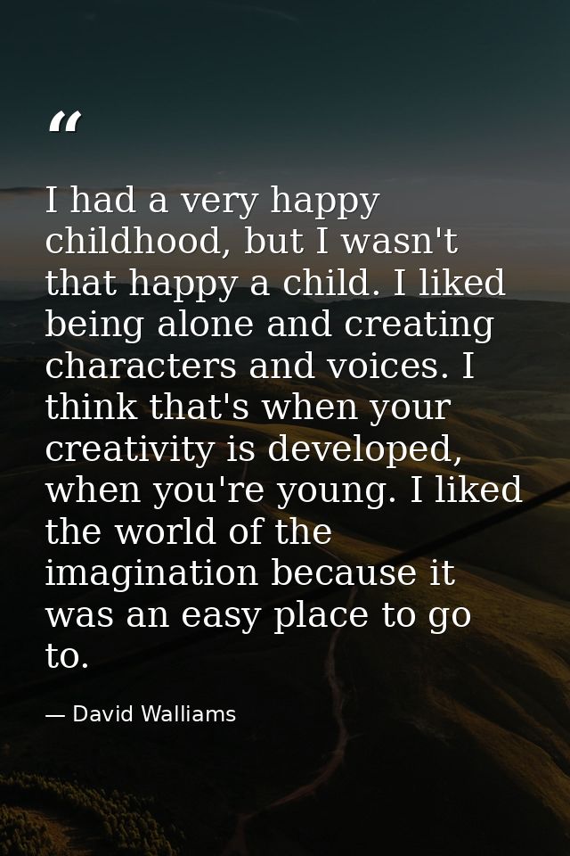 I had a very happy childhood, but I wasn't that happy a child. I liked being alone and creating characters and voices. I — David Walliams