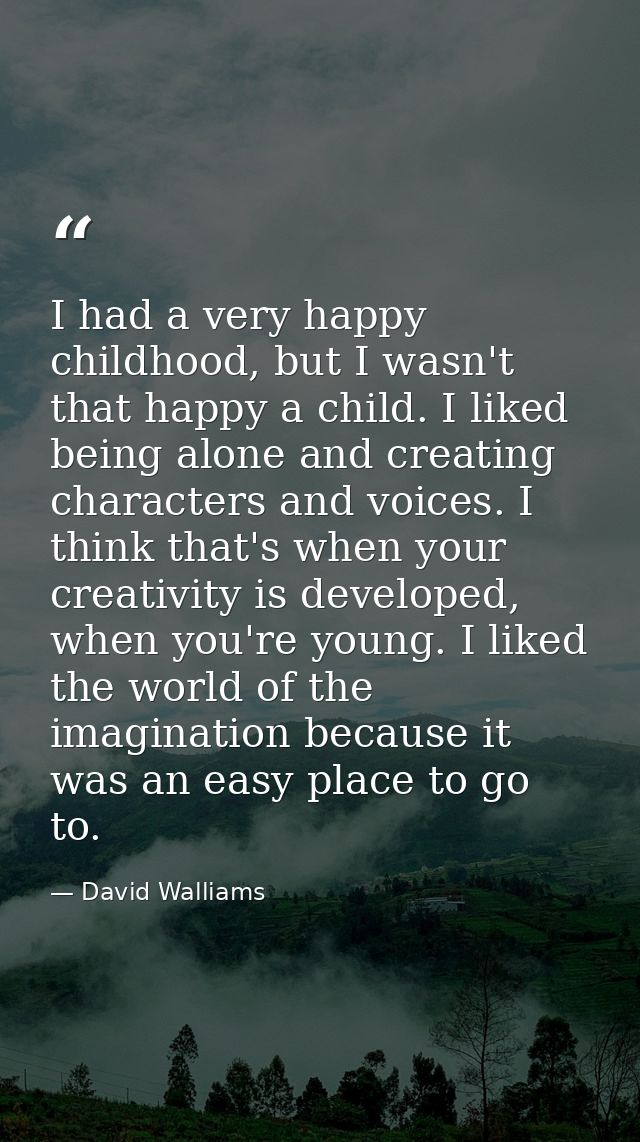 I had a very happy childhood, but I wasn't that happy a child. I liked being alone and creating characters and voices. I — David Walliams