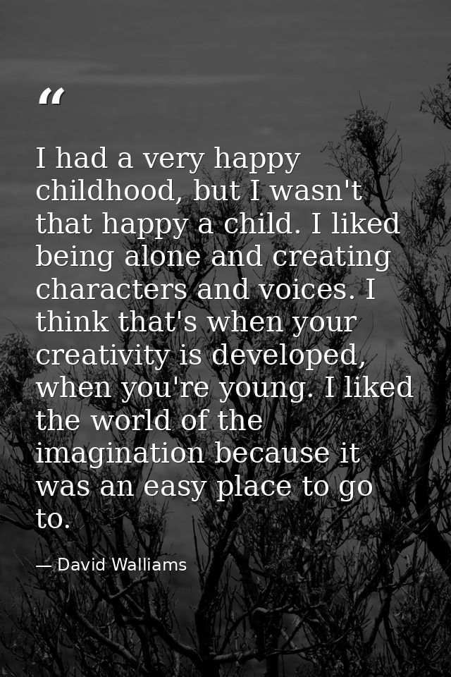 I had a very happy childhood, but I wasn't that happy a child. I liked being alone and creating characters and voices. I — David Walliams