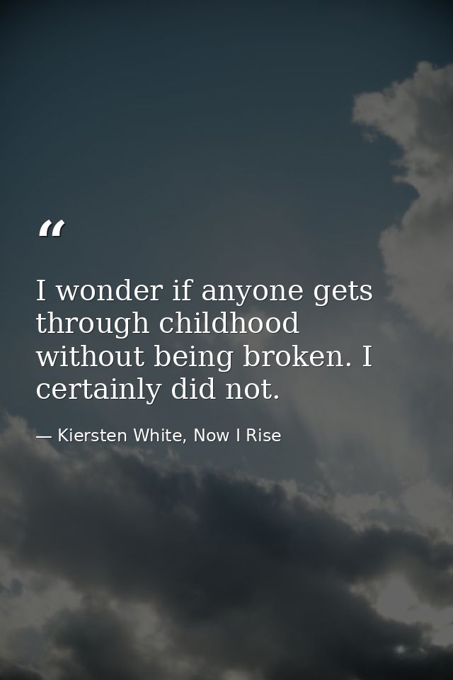I wonder if anyone gets through childhood without being broken. I certainly did not. — Kiersten White, Now I Rise