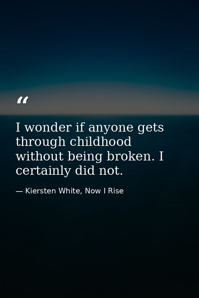 I wonder if anyone gets through childhood without being broken. I certainly did not. — Kiersten White, Now I Rise
