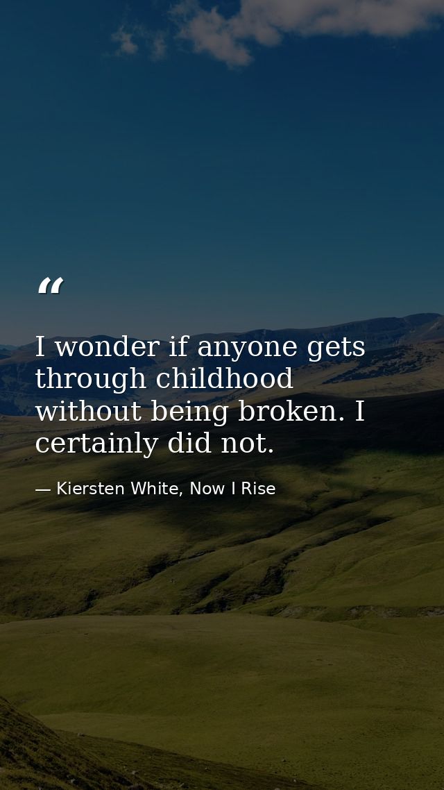 I wonder if anyone gets through childhood without being broken. I certainly did not. — Kiersten White, Now I Rise
