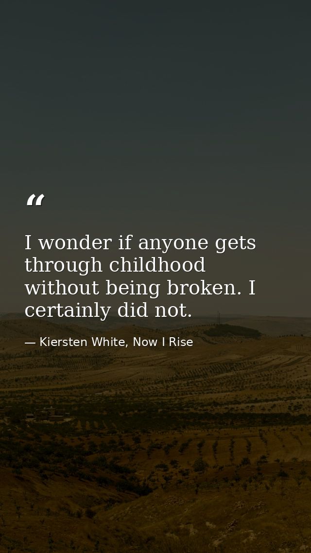 I wonder if anyone gets through childhood without being broken. I certainly did not. — Kiersten White, Now I Rise