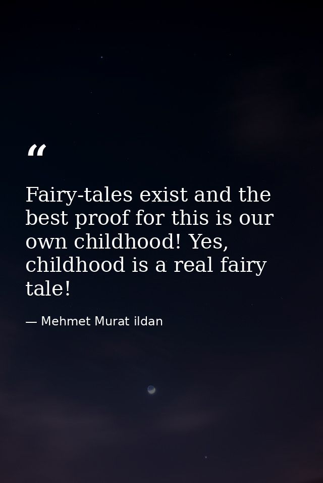 Fairy-tales exist and the best proof for this is our own childhood! Yes, childhood is a real fairy tale! — Mehmet Murat ildan