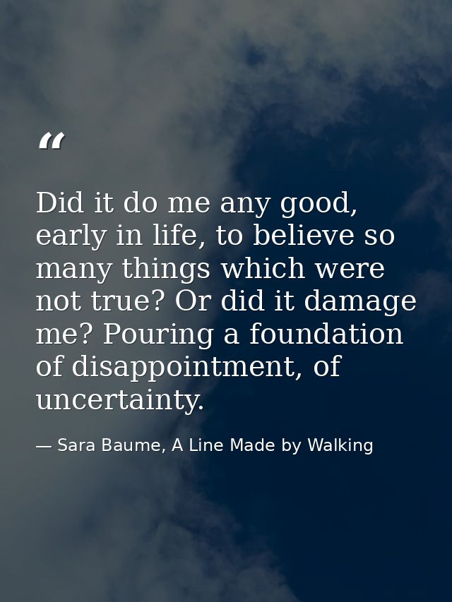 Did it do me any good, early in life, to believe so many things which were not true? Or did it damage me? Pouring a foun — Sara Baume, A Line Made by Walking
