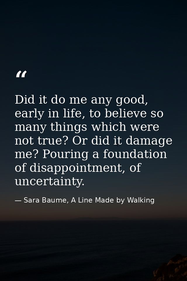 Did it do me any good, early in life, to believe so many things which were not true? Or did it damage me? Pouring a foun — Sara Baume, A Line Made by Walking