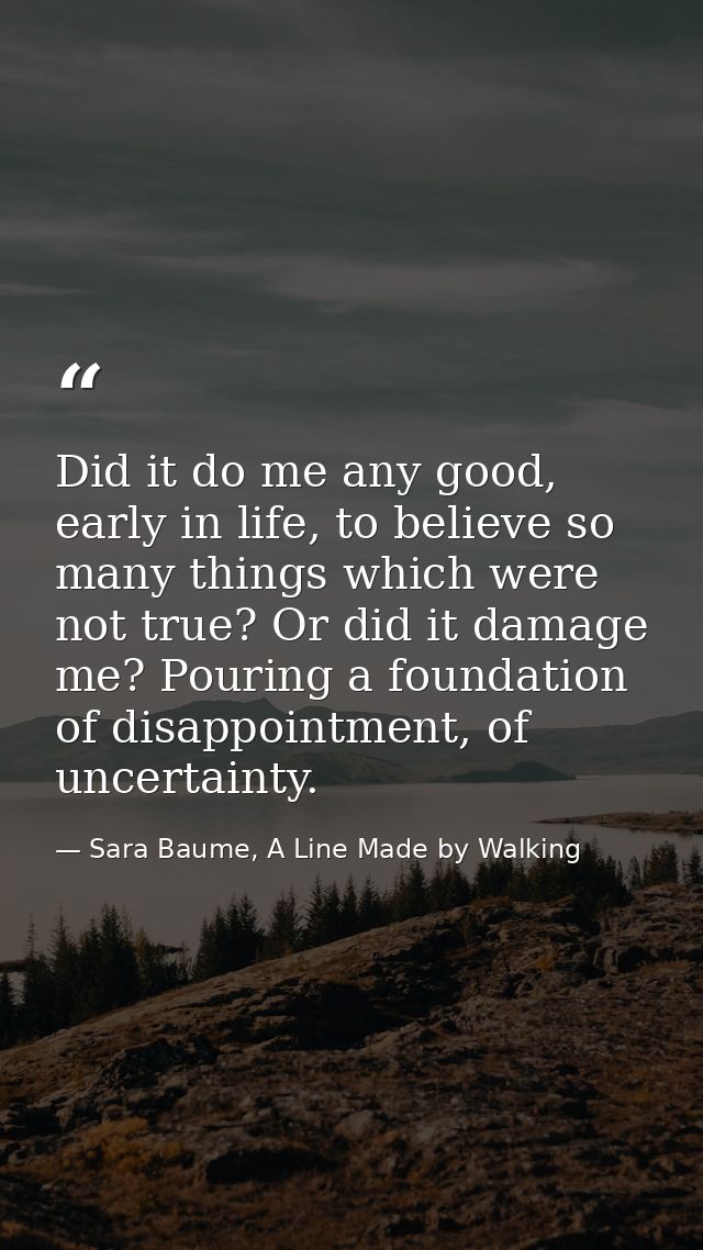 Did it do me any good, early in life, to believe so many things which were not true? Or did it damage me? Pouring a foun — Sara Baume, A Line Made by Walking
