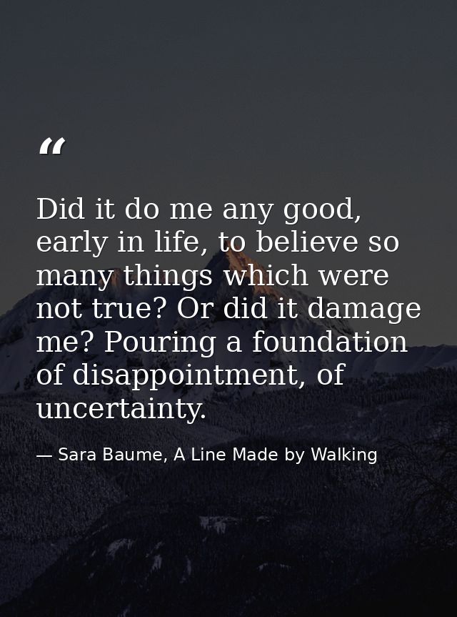 Did it do me any good, early in life, to believe so many things which were not true? Or did it damage me? Pouring a foun — Sara Baume, A Line Made by Walking