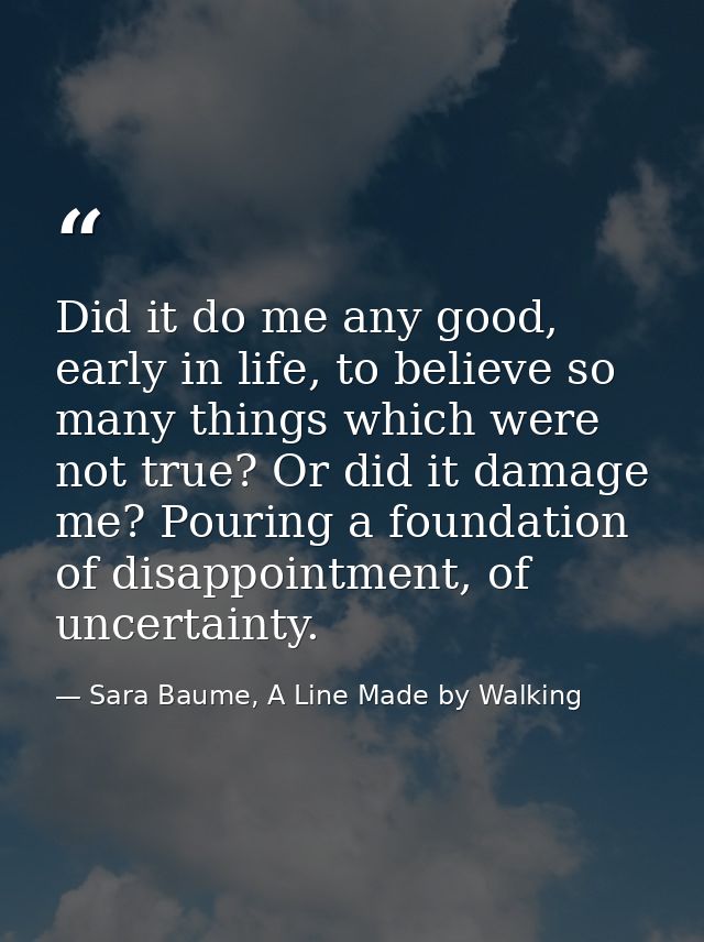 Did it do me any good, early in life, to believe so many things which were not true? Or did it damage me? Pouring a foun — Sara Baume, A Line Made by Walking