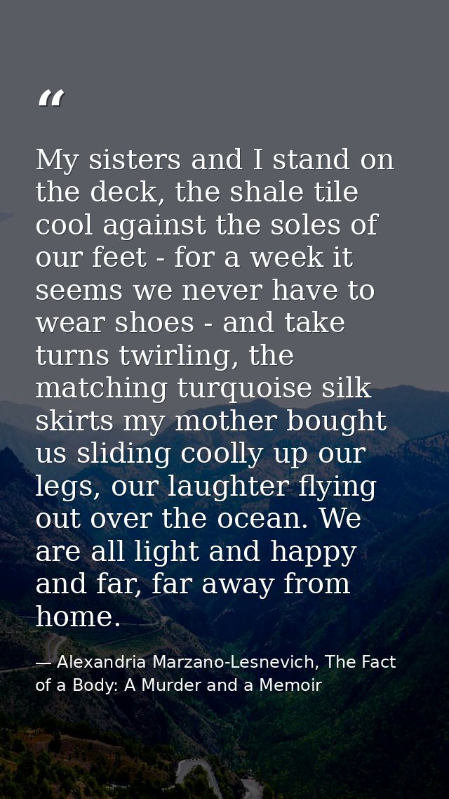 My sisters and I stand on the deck, the shale tile cool against the soles of our feet - for a week it seems we never hav — Alexandria Marzano-Lesnevich, The Fact of a Body: A Murder and a Memoir